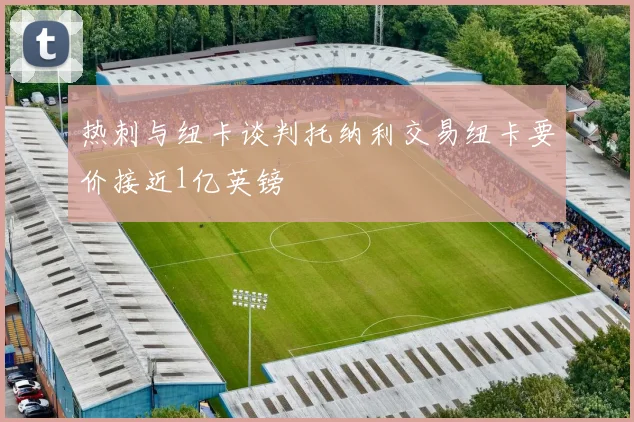 热刺与纽卡谈判托纳利交易纽卡要价接近1亿英镑