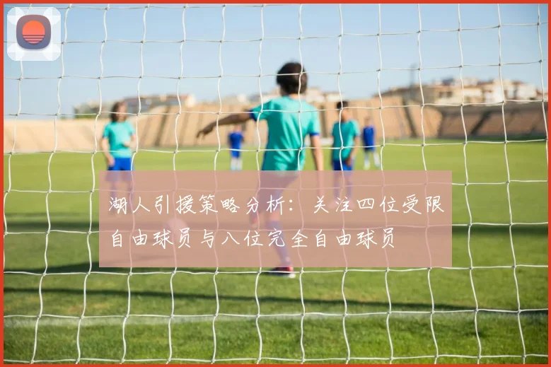 湖人引援策略分析：关注四位受限自由球员与八位完全自由球员
