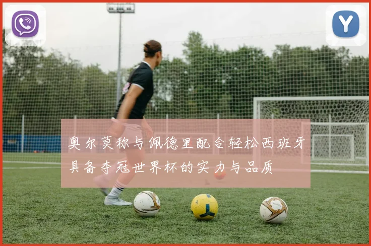 奥尔莫称与佩德里配合轻松西班牙具备夺冠世界杯的实力与品质