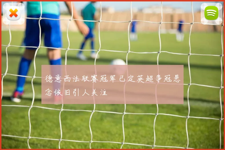 德意西法联赛冠军已定英超争冠悬念依旧引人关注
