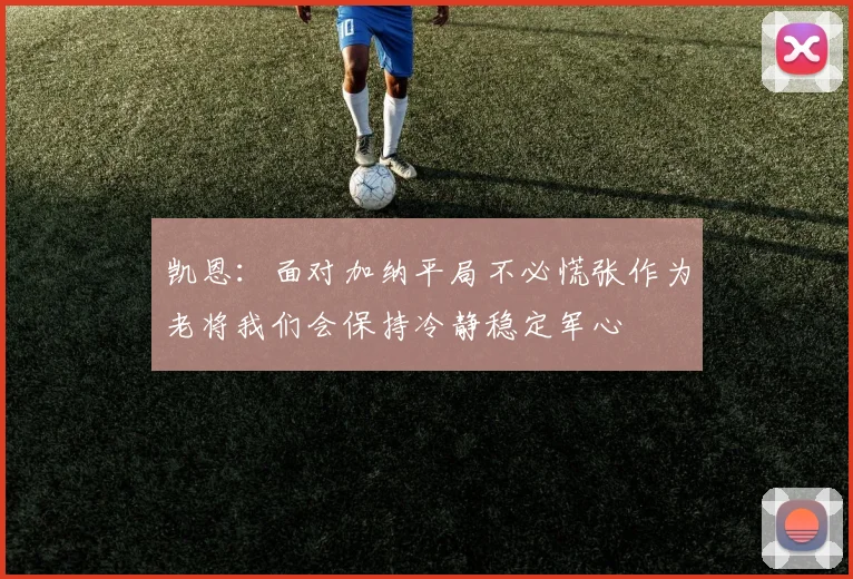 凯恩：面对加纳平局不必慌张作为老将我们会保持冷静稳定军心