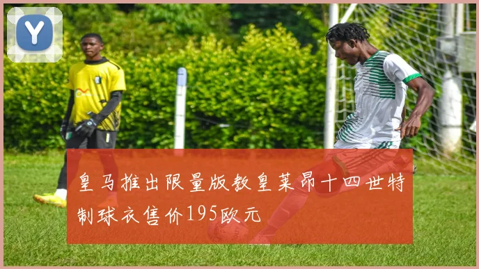 皇马推出限量版教皇莱昂十四世特制球衣售价195欧元