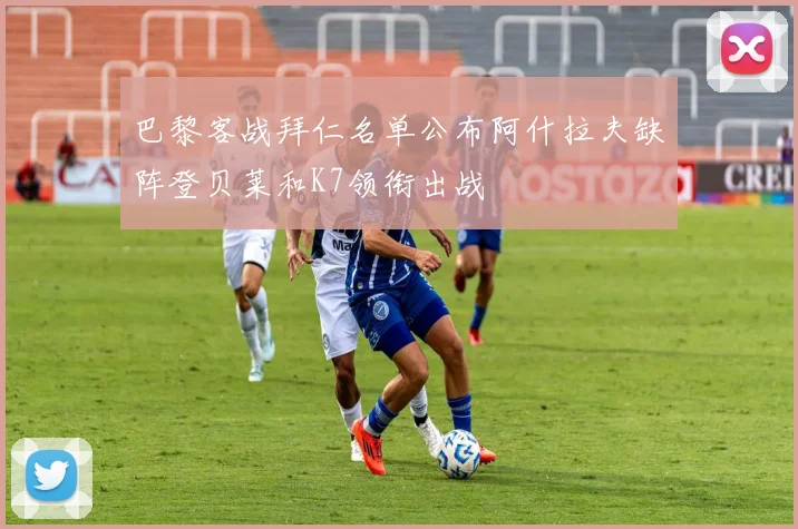 巴黎客战拜仁名单公布阿什拉夫缺阵登贝莱和K7领衔出战