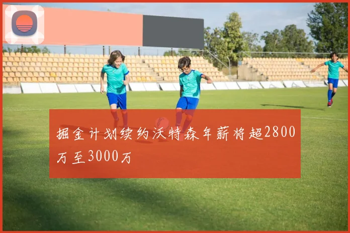 掘金计划续约沃特森年薪将超2800万至3000万