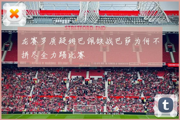 龙赛罗质疑姆巴佩缺战巴萨为何不拼尽全力踢比赛