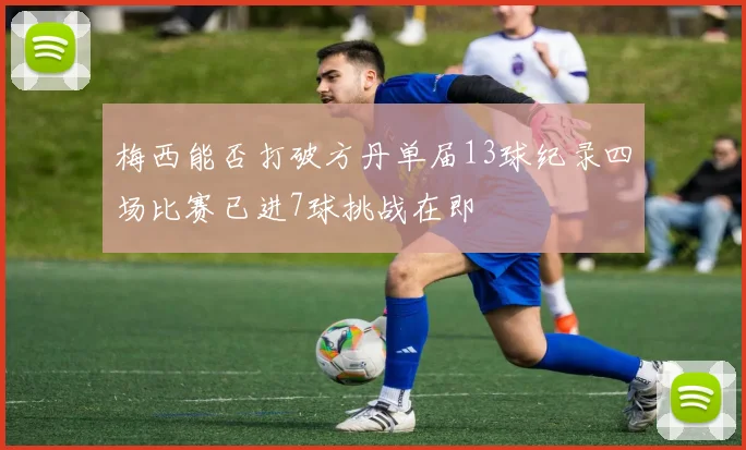 梅西能否打破方丹单届13球纪录四场比赛已进7球挑战在即