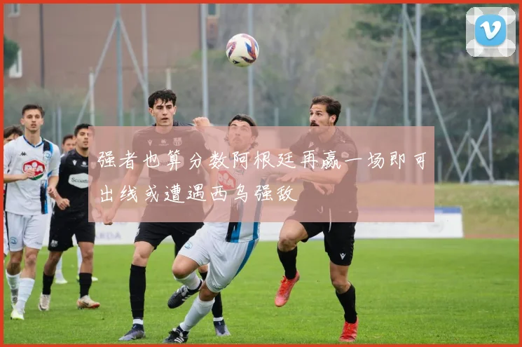 强者也算分数阿根廷再赢一场即可出线或遭遇西乌强敌
