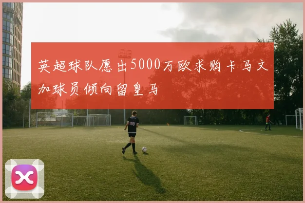 英超球队愿出5000万欧求购卡马文加球员倾向留皇马