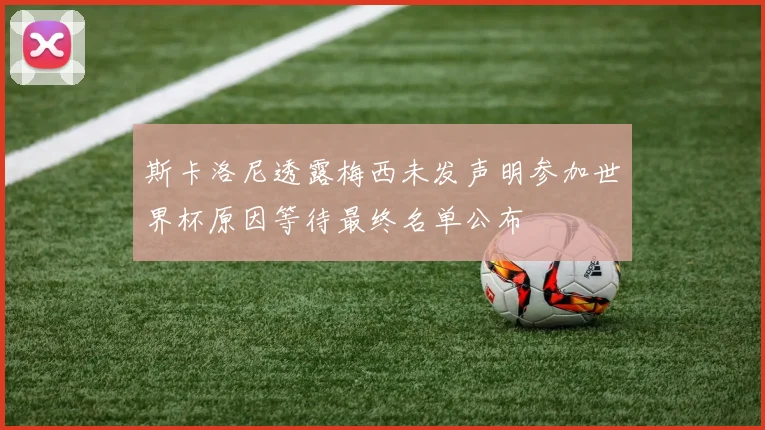斯卡洛尼透露梅西未发声明参加世界杯原因等待最终名单公布