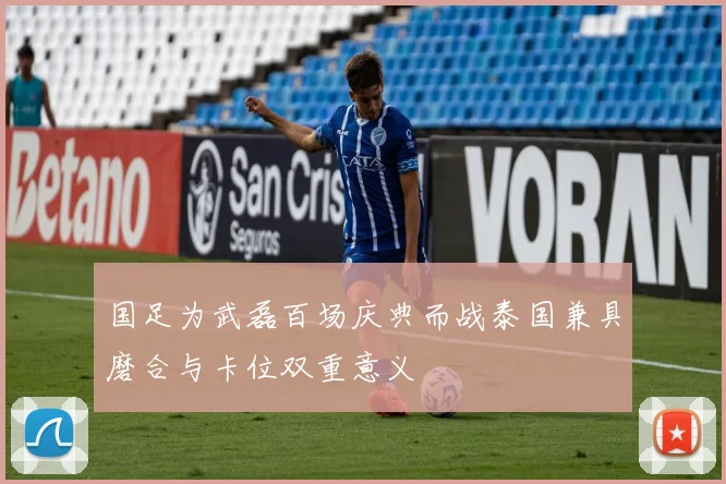 国足为武磊百场庆典而战泰国兼具磨合与卡位双重意义