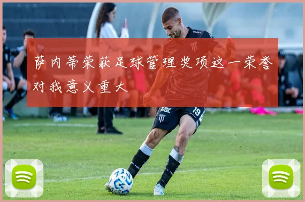 萨内蒂荣获足球管理奖项这一荣誉对我意义重大