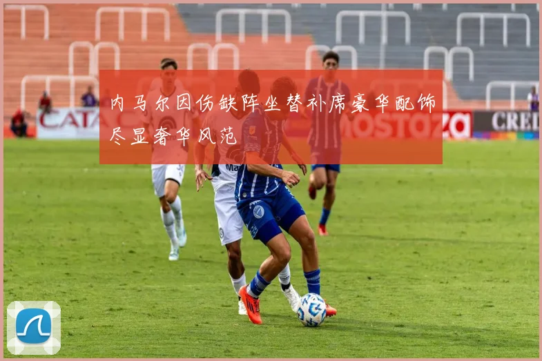 内马尔因伤缺阵坐替补席豪华配饰尽显奢华风范