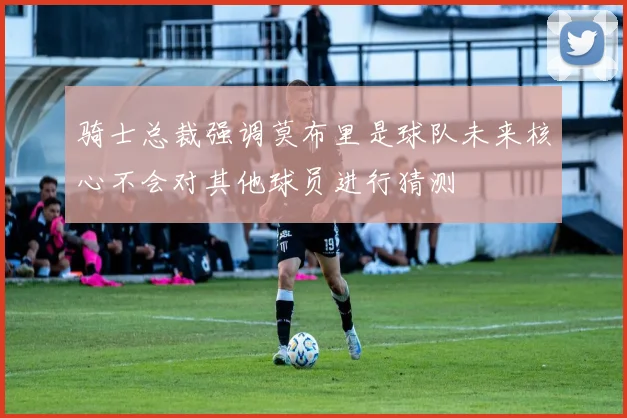 骑士总裁强调莫布里是球队未来核心不会对其他球员进行猜测