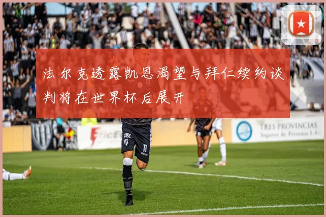 法尔克透露凯恩渴望与拜仁续约谈判将在世界杯后展开