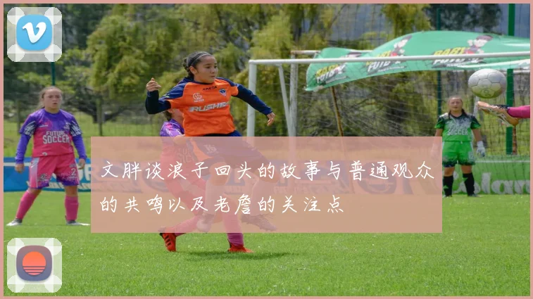 文胖谈浪子回头的故事与普通观众的共鸣以及老詹的关注点