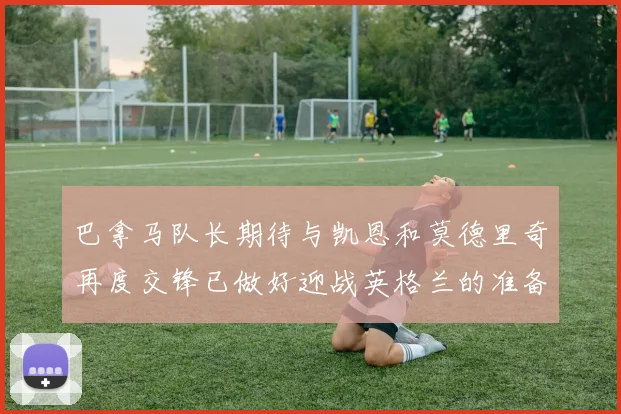 巴拿马队长期待与凯恩和莫德里奇再度交锋已做好迎战英格兰的准备
