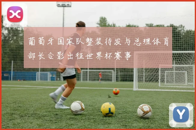 葡萄牙国家队整装待发与总理体育部长合影出征世界杯赛事