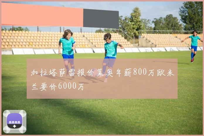 加拉塔萨雷报价莱奥年薪800万欧米兰要价6000万