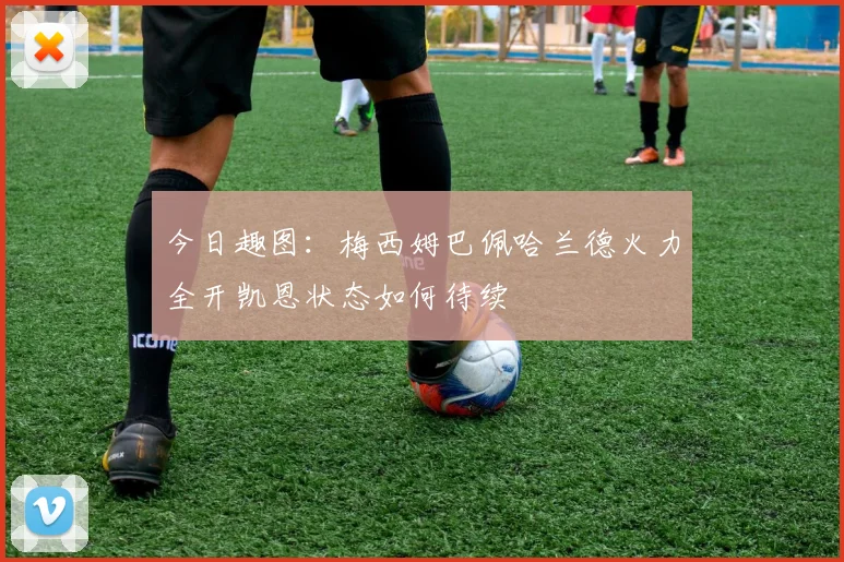 今日趣图：梅西姆巴佩哈兰德火力全开凯恩状态如何待续
