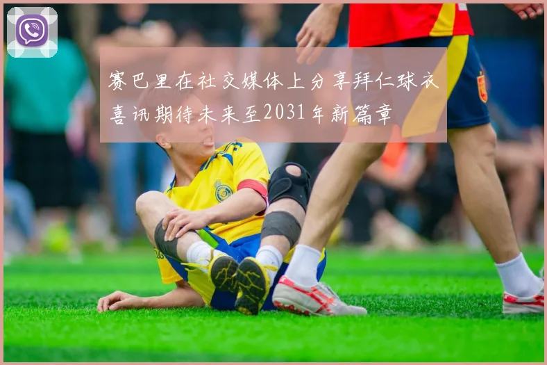 赛巴里在社交媒体上分享拜仁球衣喜讯期待未来至2031年新篇章
