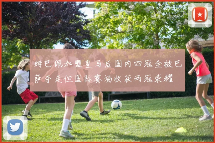 姆巴佩加盟皇马后国内四冠全被巴萨夺走但国际赛场收获两冠荣耀