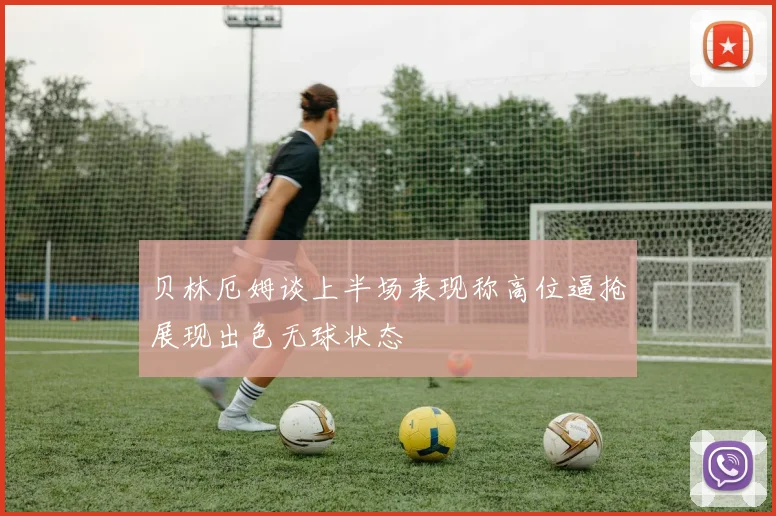 贝林厄姆谈上半场表现称高位逼抢展现出色无球状态
