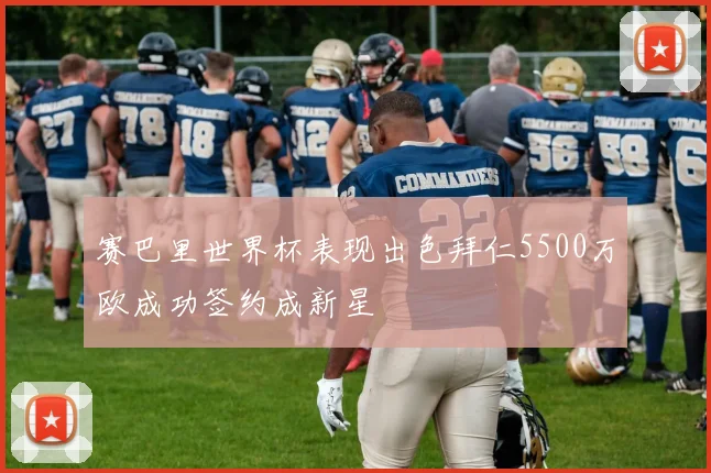 赛巴里世界杯表现出色拜仁5500万欧成功签约成新星