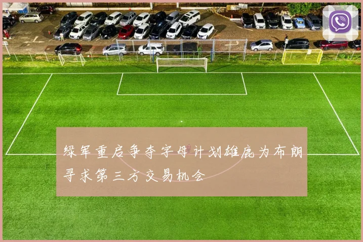 绿军重启争夺字母计划雄鹿为布朗寻求第三方交易机会