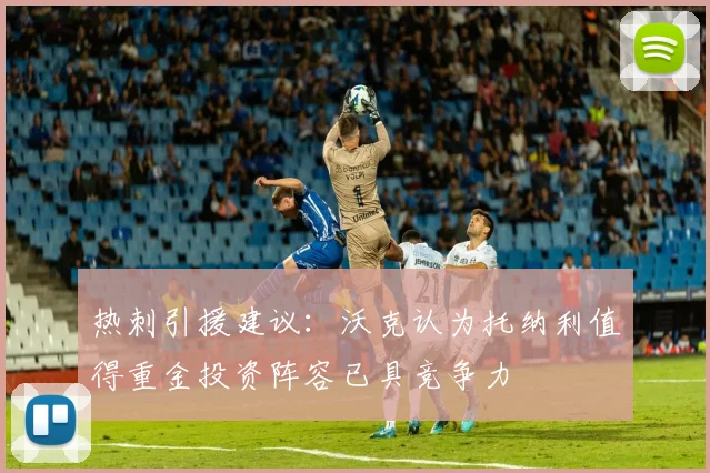 热刺引援建议：沃克认为托纳利值得重金投资阵容已具竞争力