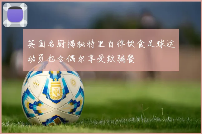 英国名厨揭秘特里自律饮食足球运动员也会偶尔享受欺骗餐
