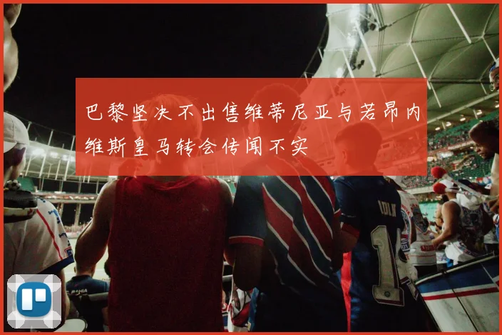 巴黎坚决不出售维蒂尼亚与若昂内维斯皇马转会传闻不实