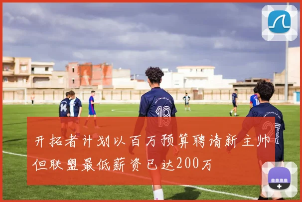 开拓者计划以百万预算聘请新主帅但联盟最低薪资已达200万