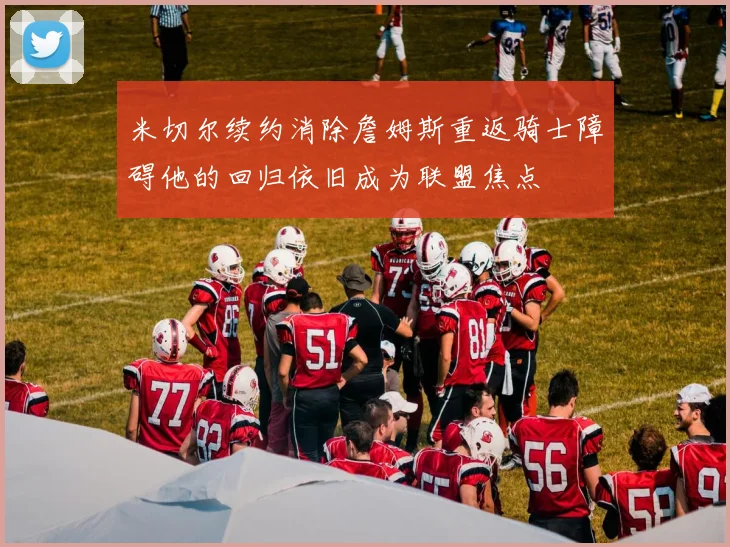米切尔续约消除詹姆斯重返骑士障碍他的回归依旧成为联盟焦点
