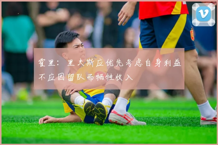 霍里：里夫斯应优先考虑自身利益不应因留队而牺牲收入