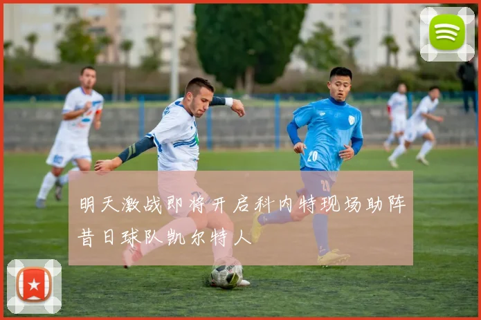 明天激战即将开启科内特现场助阵昔日球队凯尔特人